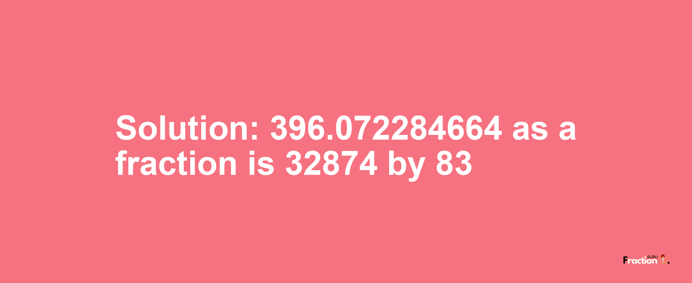 Solution:396.072284664 as a fraction is 32874/83